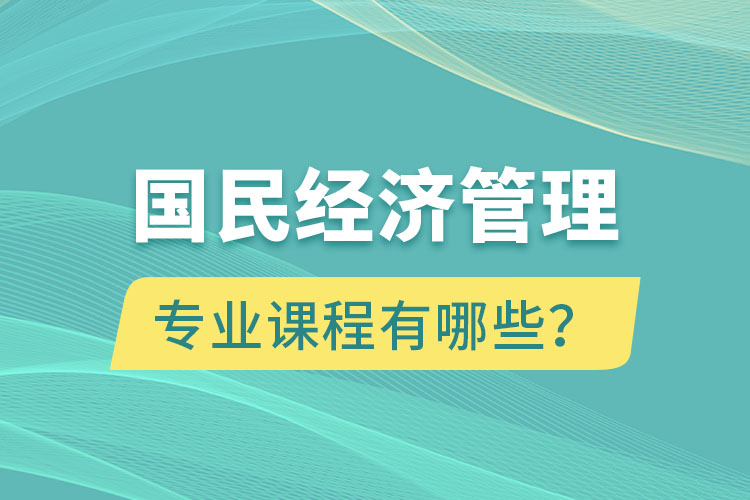 國(guó)民經(jīng)濟(jì)管理專(zhuān)升本專(zhuān)業(yè)課程有哪些？