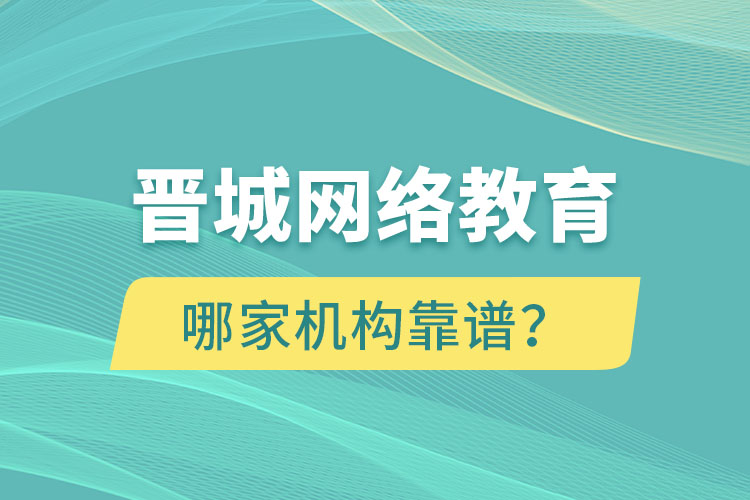 晉城網(wǎng)絡(luò)教育哪個(gè)機(jī)構(gòu)靠譜？