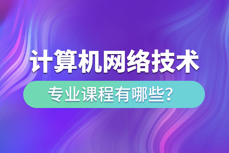 ?計算機網(wǎng)絡(luò)技術(shù)網(wǎng)絡(luò)教育專業(yè)課程有哪些？