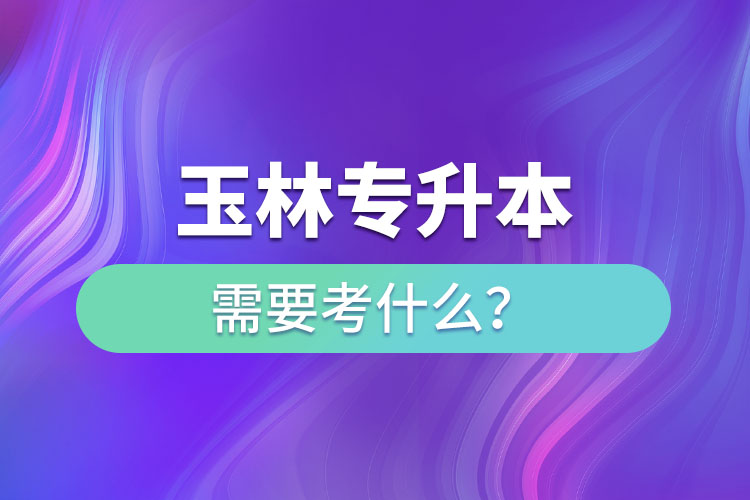 玉林專升本需要考什么？