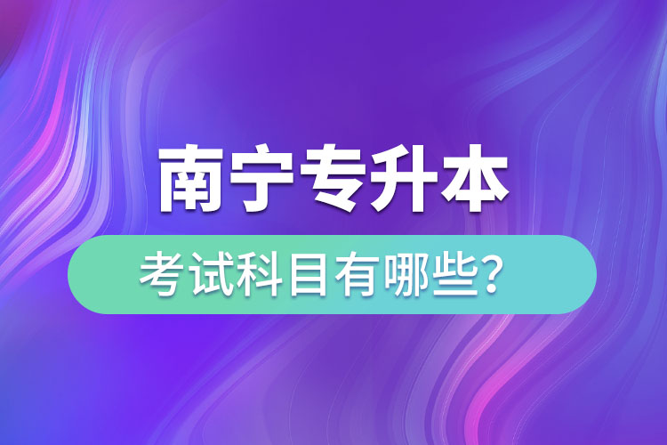 南寧專升本考試科目有哪些？