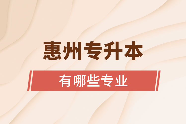 惠州專升本有哪些專業(yè)可以選擇？