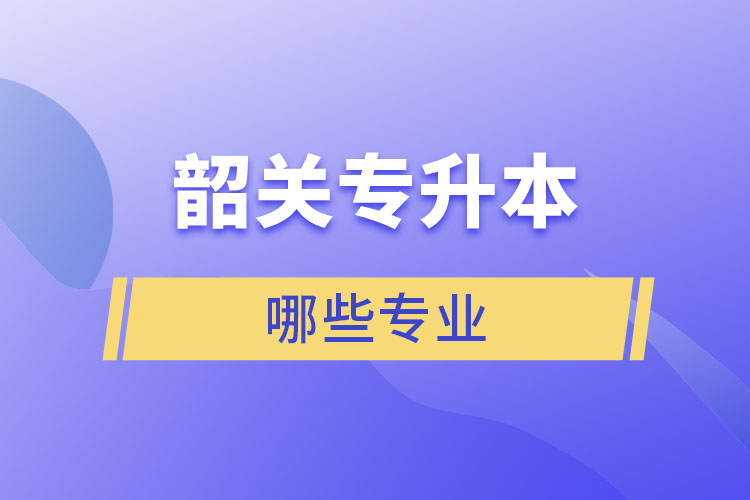 韶關(guān)專升本有哪些專業(yè)可以選擇？