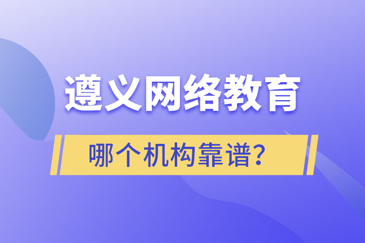 遵義網(wǎng)絡(luò)教育哪個機(jī)構(gòu)靠譜？