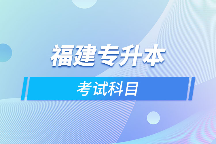 福建專升本考試科目考什么？