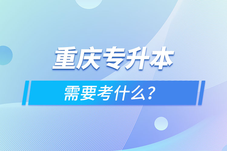 重慶專升本需要考什么？