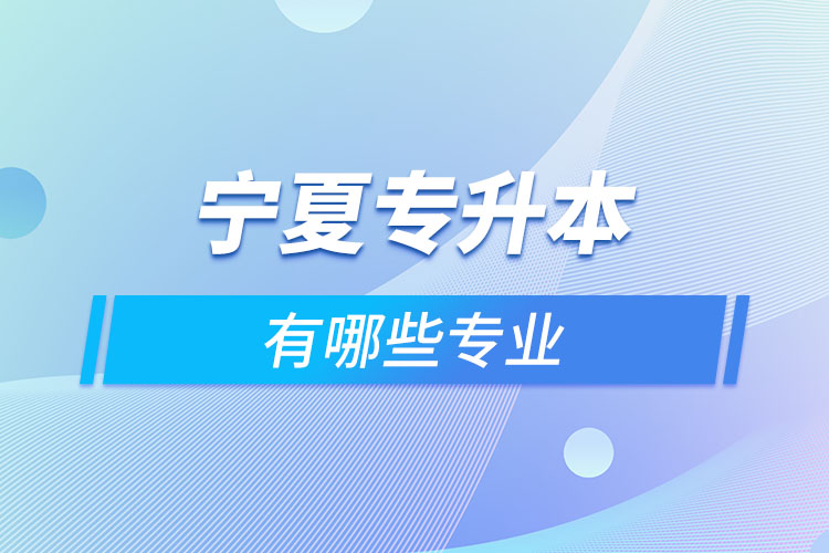 寧夏專升本有哪些專業(yè)可以選擇？