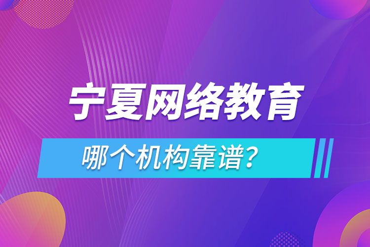 寧夏網(wǎng)絡(luò)教育哪個(gè)機(jī)構(gòu)靠譜？