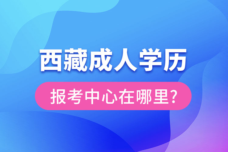 西藏成人學(xué)歷報(bào)考中心在哪里?