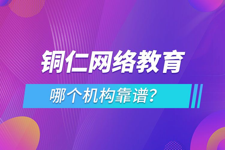 銅仁網(wǎng)絡(luò)教育哪個(gè)機(jī)構(gòu)靠譜？