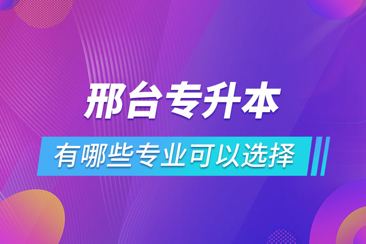 邢臺專升本有哪些專業(yè)可以選擇？