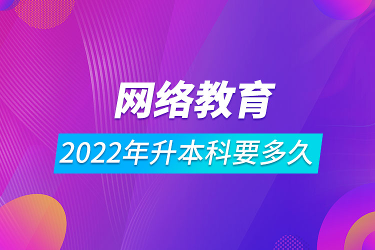 2022網(wǎng)絡(luò)教育升本科要多久