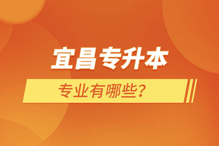 宜昌專升本有哪些專業(yè)可以選擇？