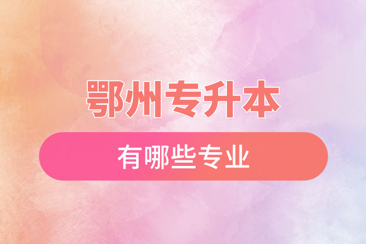 鄂州專升本有哪些專業(yè)可以選擇？