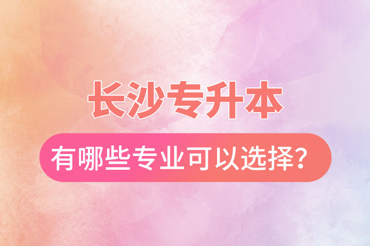 長沙專升本有哪些專業(yè)可以選擇？