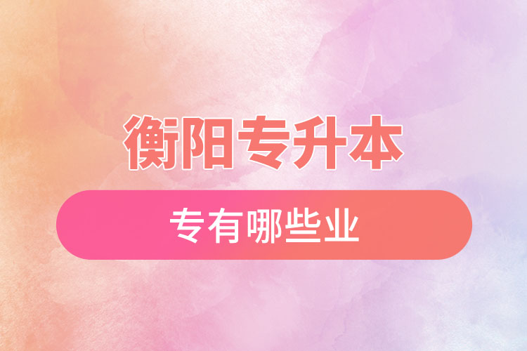 衡陽(yáng)專升本有哪些專業(yè)可以選擇？