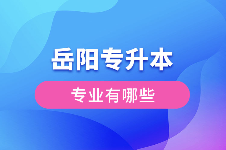 岳陽專升本有哪些專業(yè)可以選擇？