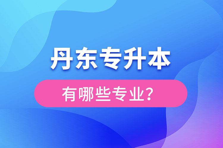 丹東專升本有哪些專業(yè)可以選擇？