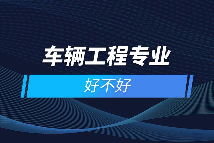 車(chē)輛工程專(zhuān)業(yè)好不好