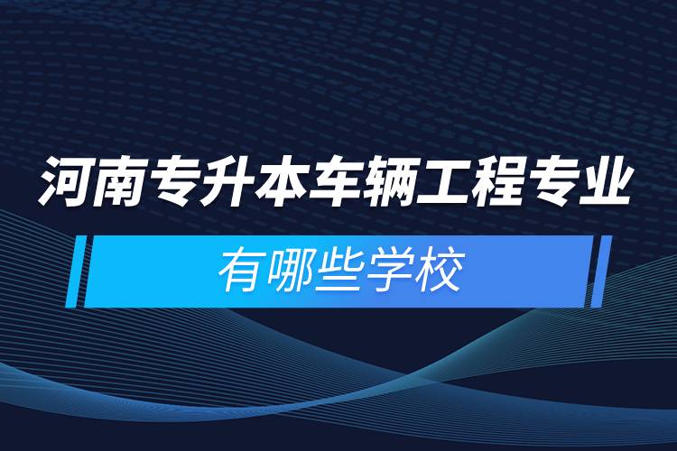 河南專升本車輛工程專業(yè)有哪些學(xué)校