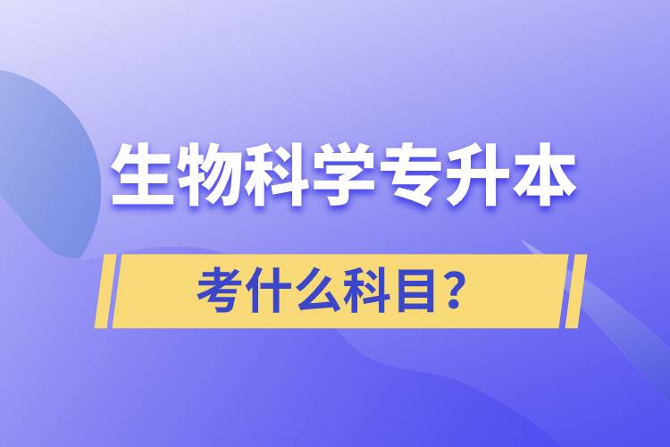 生物科學專升本考什么科目？考試哪些內容？