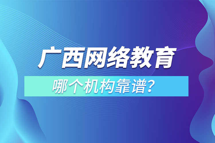 廣西網(wǎng)絡(luò)教育培訓(xùn)機(jī)構(gòu)哪個靠譜？