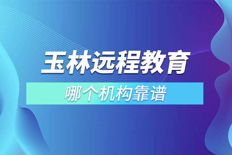 玉林遠(yuǎn)程教育哪個(gè)機(jī)構(gòu)靠譜？