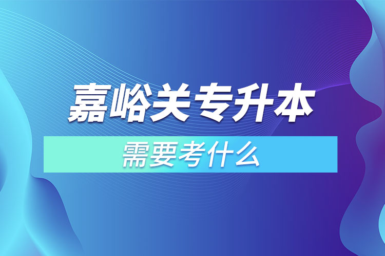 嘉峪關專升本需要考什么？