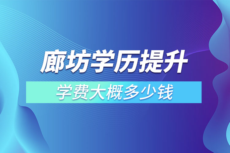 廊坊學(xué)歷提升學(xué)費(fèi)大概多少錢？