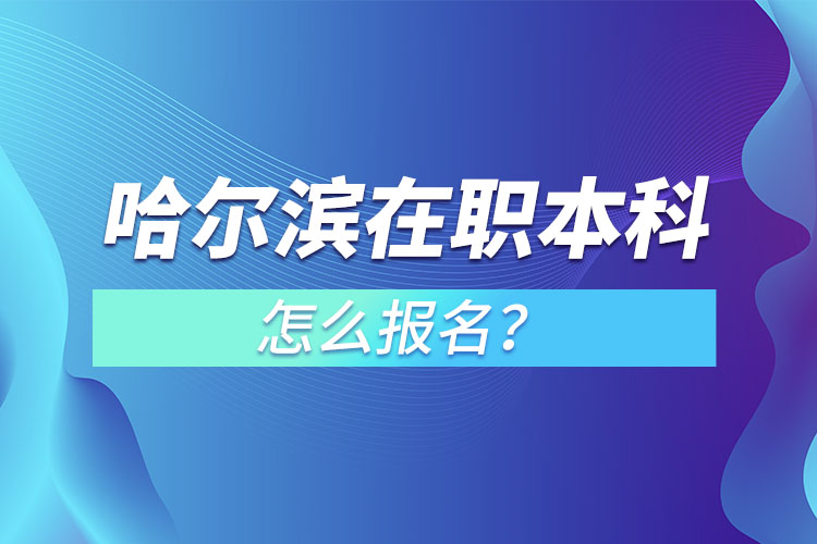 哈爾濱在職本科怎么報名？