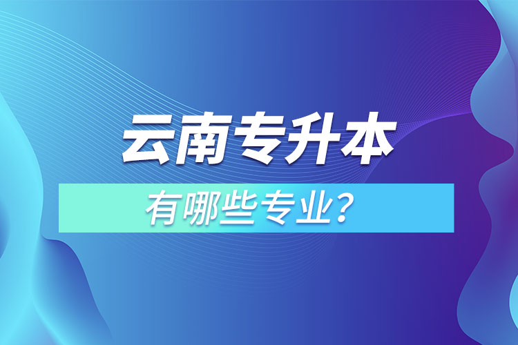 云南專升本有哪些專業(yè)可以選擇？