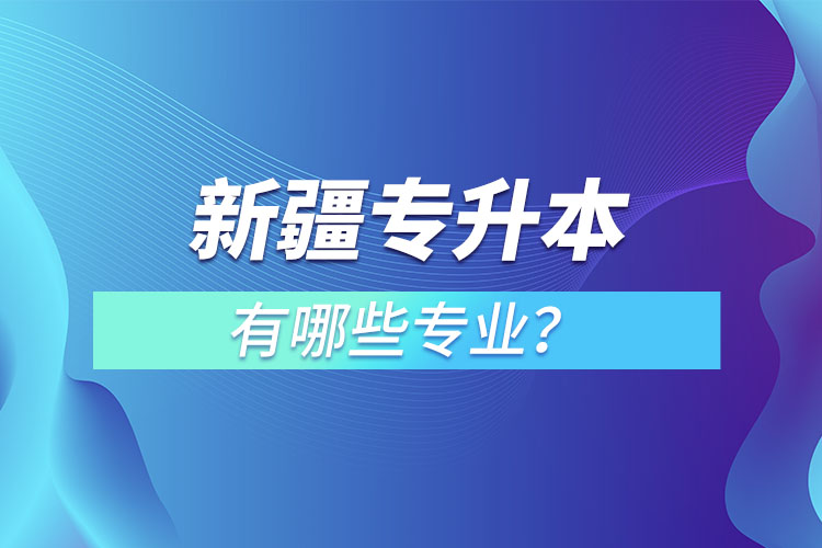 新疆專升本有哪些專業(yè)可以選擇？