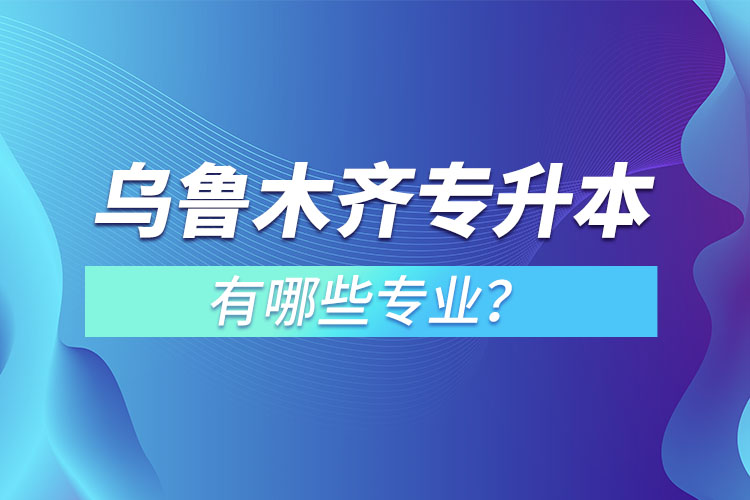 烏魯木齊專升本有哪些專業(yè)可以選擇？