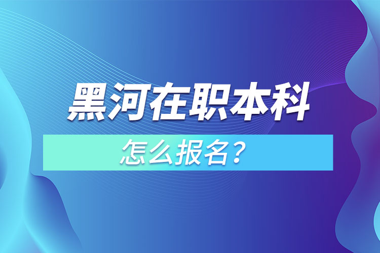 黑河在職本科怎么報名？