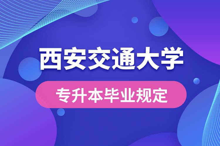 西安交通大學(xué)對專升本畢業(yè)有什么條件的規(guī)定？