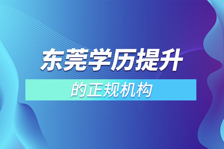 東莞學(xué)歷提升的正規(guī)機(jī)構(gòu)有哪些？