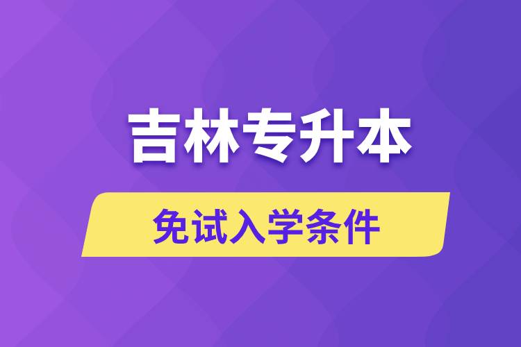 吉林專升本考生能免試入學(xué)嗎和免試錄取條件是什么？