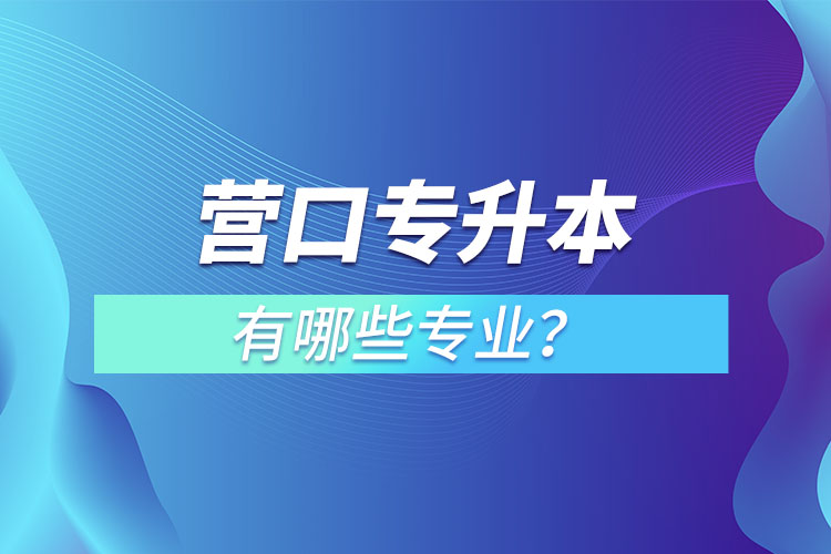 營口專升本有哪些專業(yè)可以選擇？