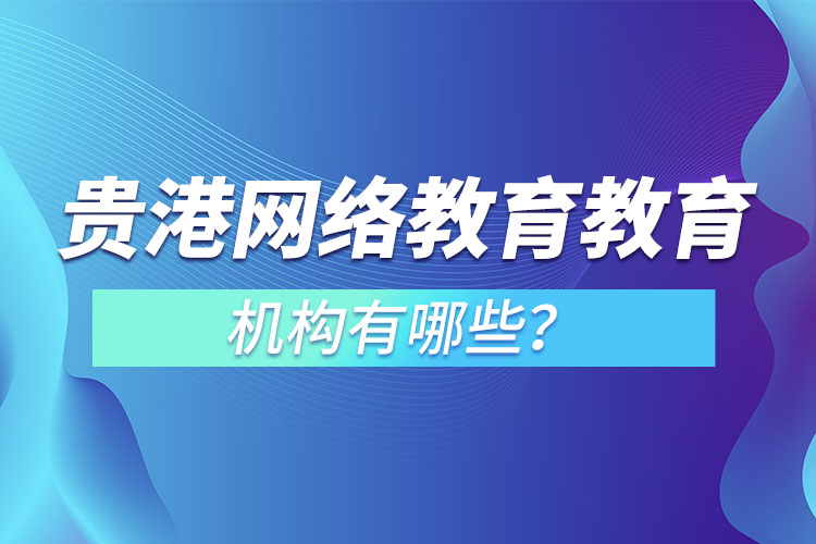 貴港網(wǎng)絡(luò)教育教育機構(gòu)有哪些？