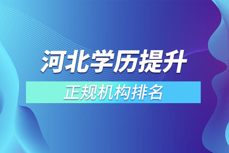 河北學(xué)歷提升的正規(guī)機構(gòu)排名？