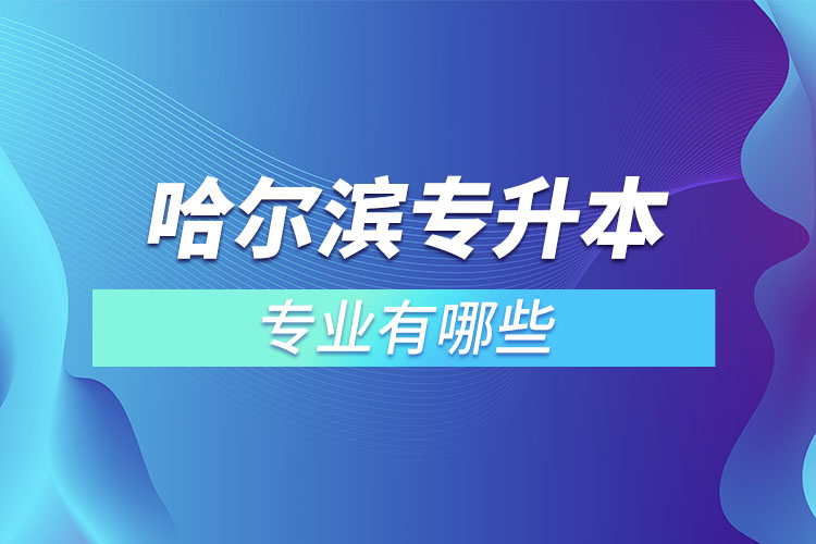 哈爾濱專升本有哪些專業(yè)可以選擇？