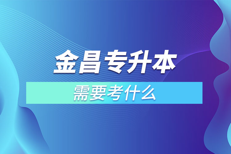 金昌專升本需要考什么？