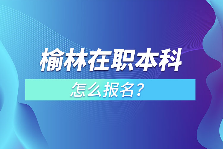 榆林在職本科怎么報名？