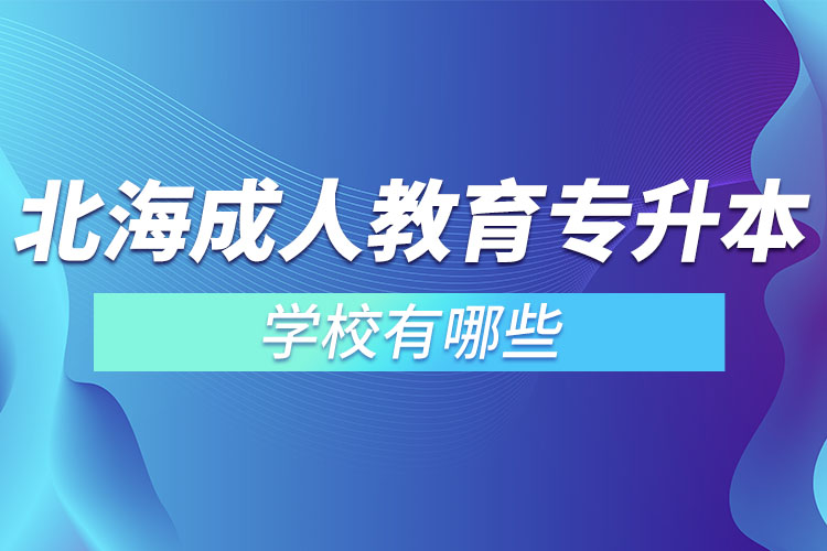 北海成人教育專升本學(xué)校有哪些？