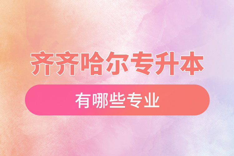 齊齊哈爾專升本有哪些專業(yè)可以選擇？