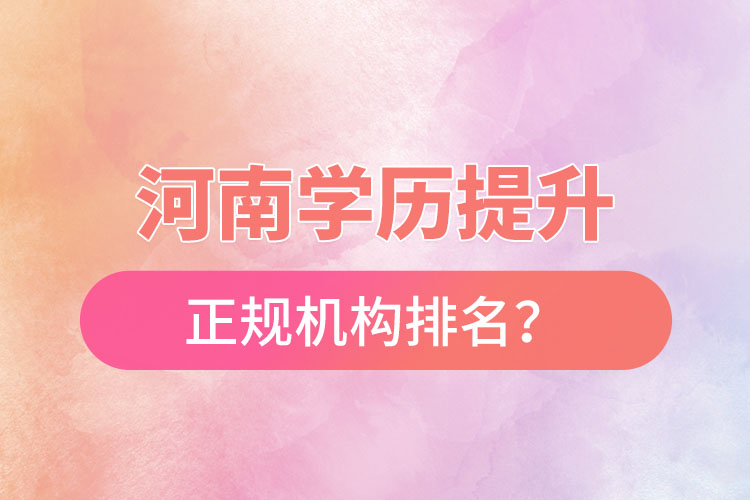 河南學(xué)歷提升的正規(guī)機(jī)構(gòu)排名？