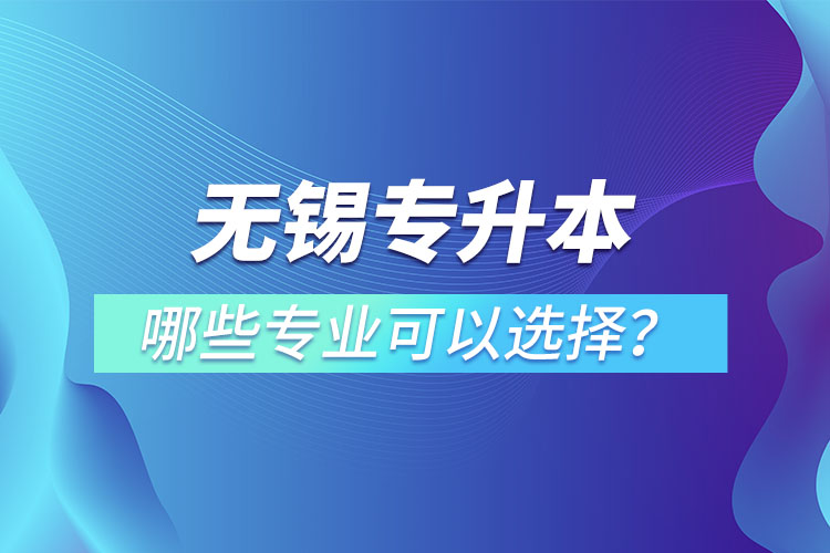 無(wú)錫專升本有哪些專業(yè)可以選擇？