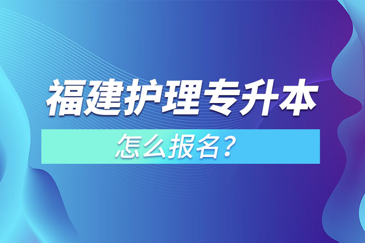 福建護(hù)理專升本怎么報(bào)名？