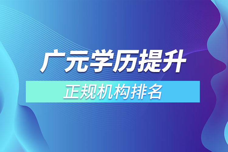 廣元學歷提升的正規(guī)機構(gòu)排名？