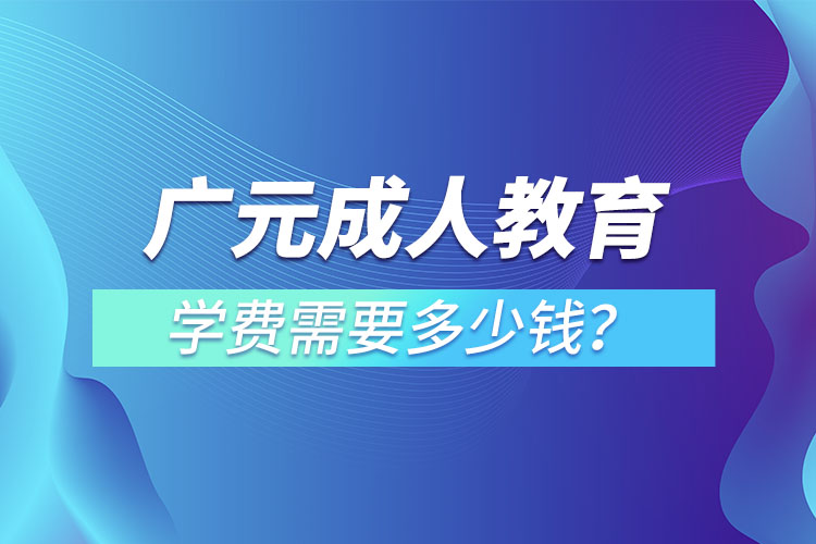 廣元成人教育學費需要多少錢？